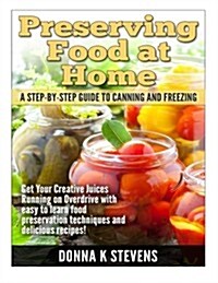 Preserving Food at Home: A Step-By-Step Guide to Canning and Freezing: Get Your Creative Juices Running on Overdrive with Easy to Learn Food Pr (Paperback)
