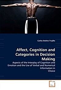 Affect, Cognition and Categories in Decision Making - Aspects of the Interplay of Cognition and Emotion and the Use of Verbal and Numerical Informatio (Paperback)