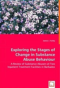 Exploring the Stages of Change in Substance Abuse Behaviour - A Review of Substance Abusers at Two Inpatient Treatment Facilities in Barbados (Paperback)