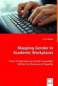 Mapping Gender in Academic Workplaces - Ways of Reproducing Gender Inequality Within the Discourse of Equality (Paperback)