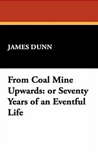 From Coal Mine Upwards: Or Seventy Years of an Eventful Life (Paperback)