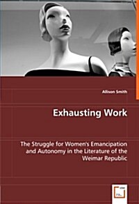 Exhausting Work - The Struggle for Womens Emancipation and Autonomy in the Literature of the Weimar Republic (Paperback)