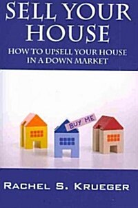 Sell Your House: How to Upsell Your House in a Down Market (Paperback)