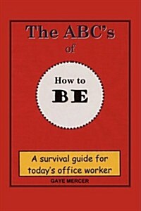 The ABCs of How to Be: A Survival Guide for Todays Office Worker (Paperback)