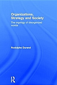 Organizations, Strategy and Society : The Orgology of Disorganized Worlds (Hardcover)