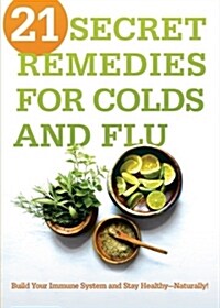 21 Secret Remedies for Colds and Flu: Build Your Immune System and Stay Healthy--Naturally! (Paperback)