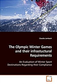 The Olympic Winter Games and Their Infrastuctural Requirements an Evaluation of Winter Sport Destinations Regarding Their Compliance (Paperback)