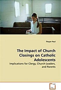 The Impact of Church Closings on Catholic Adolescents - Implications for Clergy, Church Leaders, and Parents (Paperback)