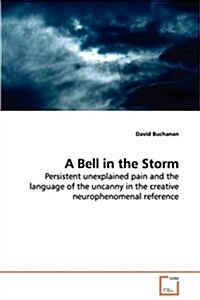 A Bell in the Storm - Persistent Unexplained Pain and the Language of the Uncanny in the Creative Neurophenomenal Reference (Paperback)