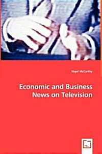 Economic and Business News on Television - How Political and Business Leaders Connect with Journalists and Why Television News Is Addicted to Leaders (Paperback)