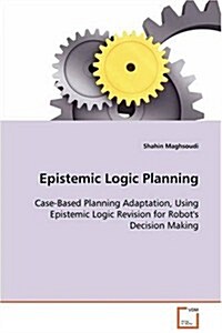 Epistemic Logic Planning - Case-Based Planning Adaptation, Using Epistemic Logic Revision for Robots Decision Making (Paperback)