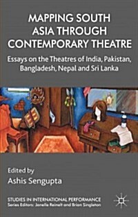 Mapping South Asia Through Contemporary Theatre : Essays on the Theatres of India, Pakistan, Bangladesh, Nepal and Sri Lanka (Hardcover)