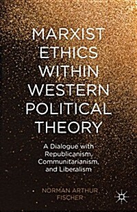 Marxist Ethics Within Western Political Theory : A Dialogue With Republicanism, Communitarianism, and Liberalism (Hardcover)