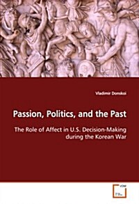 Passion, Politics, and the Past the Role of Affect in U.S. Decision-Making During the Korean War (Paperback)
