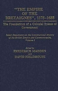 The Empire of the Bretaignes, 1175-1688: The Foundations of a Colonial System of Government: Select Documents on the Constitutional History of the Bri (Hardcover)