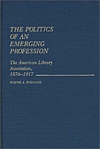 The Politics of an Emerging Profession: The American Library Association, 1876-1917 (Hardcover)
