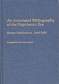 An Annotated Bibliography of the Napoleonic Era: Recent Publications, 1945-1985 (Hardcover)