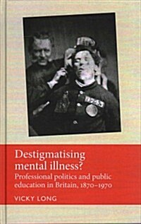 Destigmatising Mental Illness? : Professional Politics and Public Education in Britain, 1870–1970 (Hardcover)