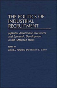 The Politics of Industrial Recruitment: Japanese Automobile Investment and Economic Development in the American States (Hardcover)