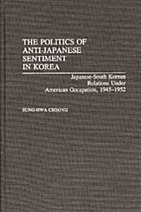 The Politics of Anti-Japanese Sentiment in Korea: Japanese-South Korean Relations Under American Occupation, 1945-1952 (Hardcover)