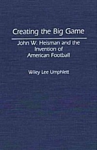 Creating the Big Game: John W. Heisman and the Invention of American Football (Hardcover)