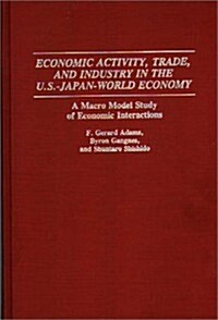 Economic Activity, Trade, and Industry in the U.S.--Japan-World Economy: A Macro Model Study of Economic Interactions (Hardcover)
