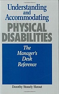 Understanding and Accommodating Physical Disabilities: The Managers Desk Reference (Hardcover)