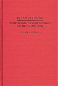 Bylines in Despair: Herbert Hoover, the Great Depression, and the U.S. News Media (Hardcover)