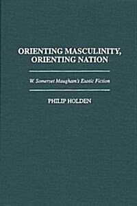 Orienting Masculinity, Orienting Nation: W. Somerset Maughams Exotic Fiction (Hardcover)