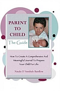 Parent to Child-The Guide: How to Create a Comprehensive and Meaningful Journal to Prepare Your Child for Life (Paperback)
