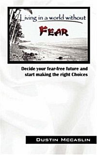 Living in a World Without Fear: Decide Your Fear Free Future and Start Making the Right Choices (Paperback)