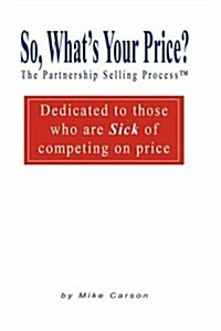 So, Whats Your Price? The Partnership Selling Process(tm) Dedicated to those who are SICK of competing on PRICE (Hardcover)