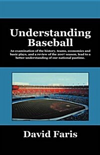 Understanding Baseball: An Examination of the History, Teams, Economics and Basic Plays, and a Review of the 2007 Season, Lead to a Better Und (Paperback)