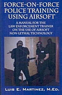 Force-On-Force Police Training Using Airsoft: A manual for the law enforcement trainer on the use of Airsoft non-lethal technology (Paperback)