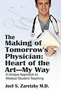 The Making of Tomorrows Physician: Heart of the Art -- My Way: A Unique Approach to Medical Student Teaching (Paperback)