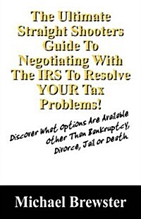 The Ultimate Straight Shooters Guide to Negotiating with the IRS to Resolve Your Tax Problems!: Discover What Options Are Available Other Than Bankrup (Paperback)