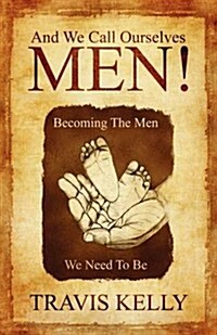 And We Call Ourselves Men!: Becoming The Men We Need To Be (Paperback)