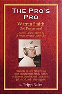The Pros Pro: Warren Smith, Golf Professional - Lessons on Life and Golf from the Ol Pro at Cherry Hills Country Club (Paperback)