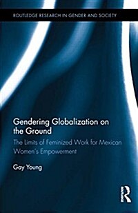 Gendering Globalization on the Ground : The Limits of Feminized Work for Mexican Women’s Empowerment (Hardcover)
