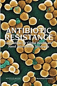 Antibiotic Resistance: Implications for Global Health and Novel Intervention Strategies: Workshop Summary (Paperback)