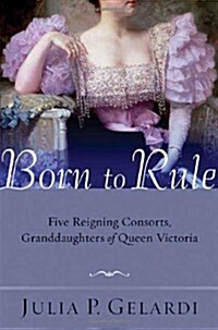 Born to Rule: Five Reigning Consorts, Granddaughters of Queen Victoria (Hardcover, First Edition)