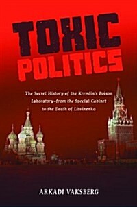 Toxic Politics: The Secret History of the Kremlins Poison Laboratory--From the Special Cabinet to the Death of Litvinenko (Hardcover)