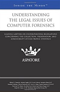 Understanding the Legal Issues of Computer Forensics: Leading Lawyers on Understanding Regulations Concerning the Collection, Preservation, and Admiss (Paperback)
