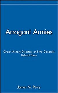 Arrogant Armies: Great Military Disasters and the Generals Behind Them (Hardcover)