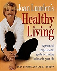 Joan Lundens Healthy Living: A Practical, Inspirational Guide to Creating Balance in Your Life (Hardcover, 1st)