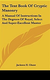 The Text Book of Cryptic Masonry: A Manual of Instructions in the Degrees of Royal, Select and Super-Excellent Master (Hardcover)