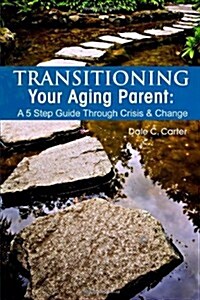 Transitioning Your Aging Parent: A 5 Step Guide Through Crisis & Change (Paperback)