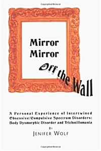 Mirror Mirror Off the Wall: A Personal Experience of Intertwined Obsessive/Compulsive Spectrum Disorders: Body Dysmorphic Disorder and Trichotillo (Paperback)