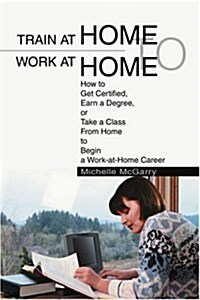 Train at Home to Work at Home: How to Get Certified, Earn a Degree, or Take a Class from Home to Begin a Work-At-Home Career (Paperback)