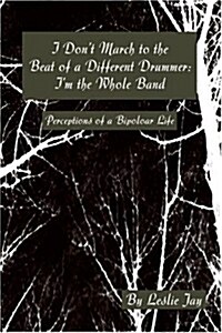 I Dont March to the Beat of a Different Drummer: Im the Whole Band: Perceptions of a Bipoloar Life (Paperback)